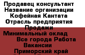 Продавец-консультант › Название организации ­ Кофейная Кантата › Отрасль предприятия ­ Продажи › Минимальный оклад ­ 65 000 - Все города Работа » Вакансии   . Приморский край,Спасск-Дальний г.